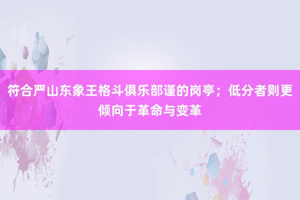 符合严山东象王格斗俱乐部谨的岗亭；低分者则更倾向于革命与变革